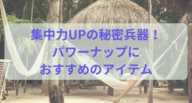 集中力UPの秘密兵器！パワーナップにおすすめのアイテム