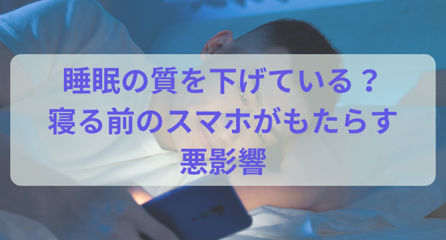 睡眠の質を下げている？寝る前のスマホがもたらす悪影響